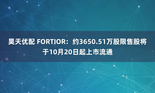 昊天优配 FORTIOR：约3650.51万股限售股将于10月20日起上市流通