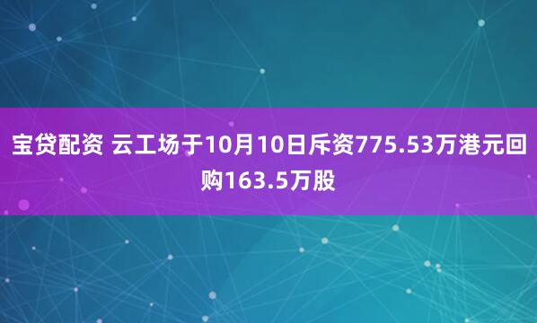 宝贷配资 云工场于10月10日斥资775.53万港元回购163.5万股