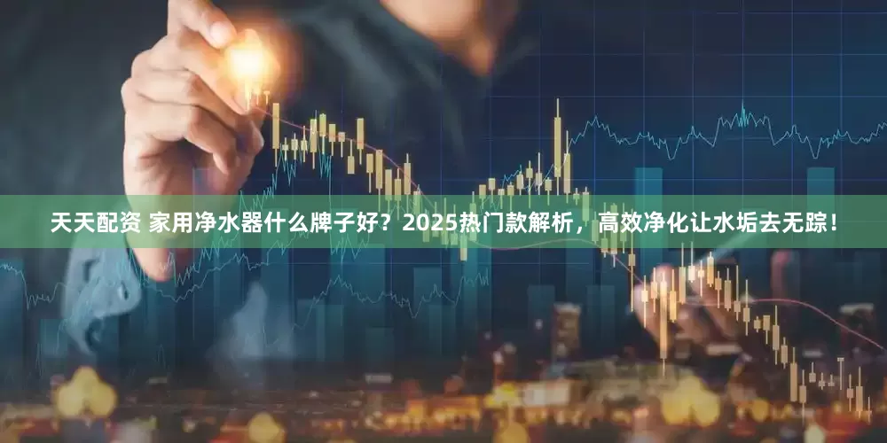 天天配资 家用净水器什么牌子好？2025热门款解析，高效净化让水垢去无踪！
