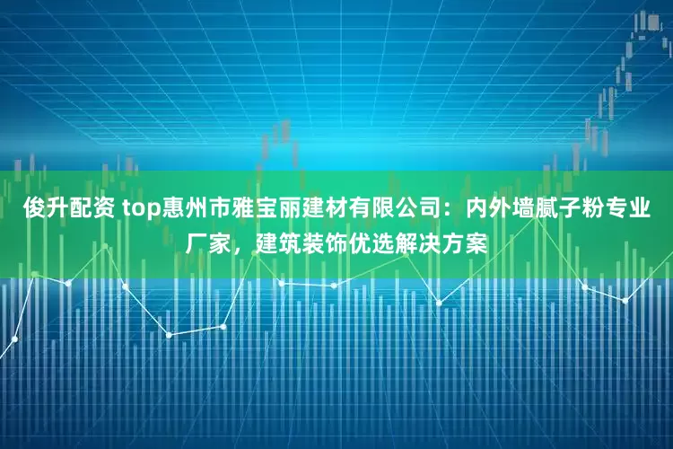 俊升配资 top惠州市雅宝丽建材有限公司:内外墙腻子粉专业厂家,建筑装饰优选解决方案