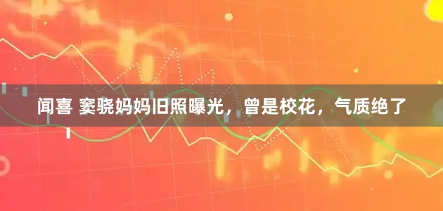 闻喜 窦骁妈妈旧照曝光，曾是校花，气质绝了